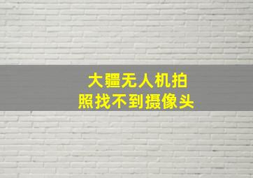 大疆无人机拍照找不到摄像头