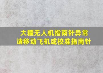 大疆无人机指南针异常请移动飞机或校准指南针