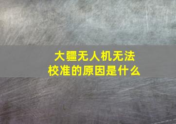 大疆无人机无法校准的原因是什么