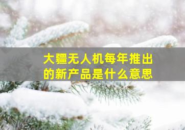 大疆无人机每年推出的新产品是什么意思