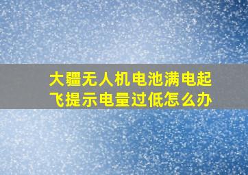 大疆无人机电池满电起飞提示电量过低怎么办