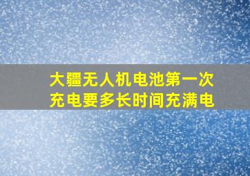 大疆无人机电池第一次充电要多长时间充满电