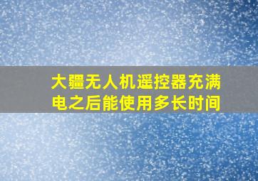 大疆无人机遥控器充满电之后能使用多长时间