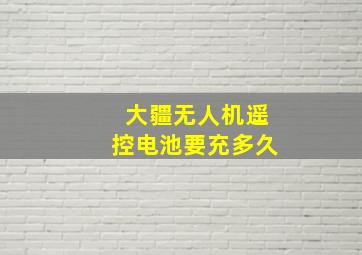 大疆无人机遥控电池要充多久