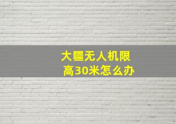 大疆无人机限高30米怎么办