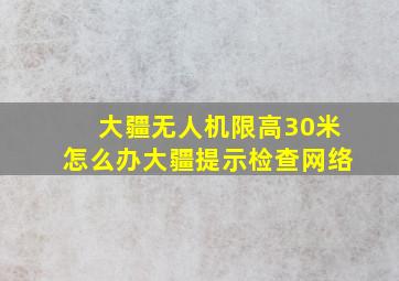 大疆无人机限高30米怎么办大疆提示检查网络