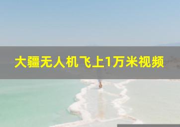 大疆无人机飞上1万米视频