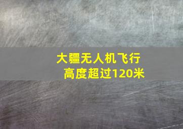 大疆无人机飞行高度超过120米