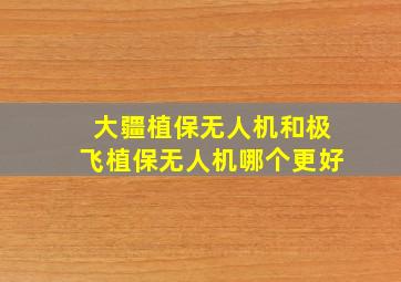 大疆植保无人机和极飞植保无人机哪个更好