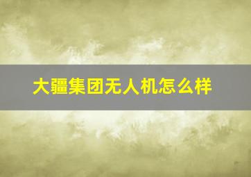 大疆集团无人机怎么样