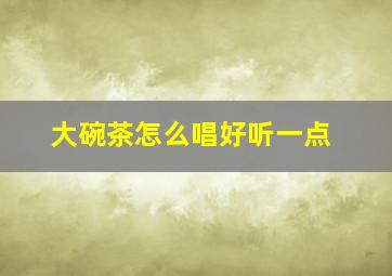 大碗茶怎么唱好听一点