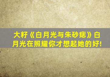 大籽《白月光与朱砂痣》白月光在照耀你才想起她的好!