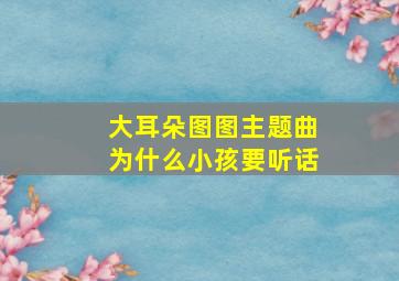 大耳朵图图主题曲为什么小孩要听话