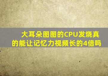 大耳朵图图的CPU发烧真的能让记忆力视频长的4倍吗