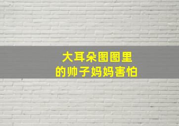 大耳朵图图里的帅子妈妈害怕