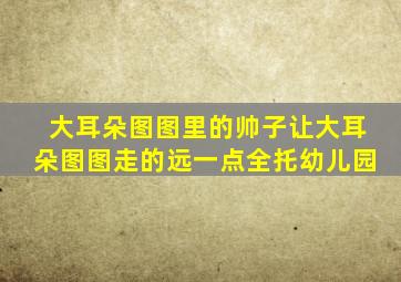 大耳朵图图里的帅子让大耳朵图图走的远一点全托幼儿园