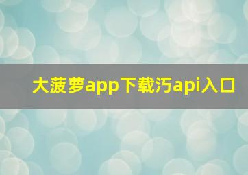 大菠萝app下载汅api入口