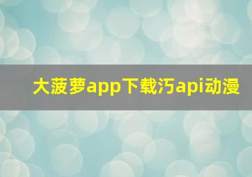 大菠萝app下载汅api动漫