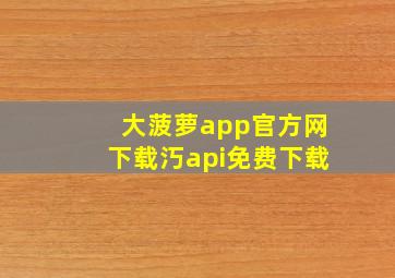 大菠萝app官方网下载汅api免费下载