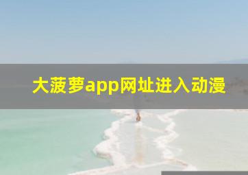 大菠萝app网址进入动漫