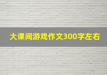 大课间游戏作文300字左右