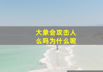 大象会攻击人么吗为什么呢