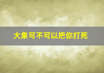 大象可不可以把你打死