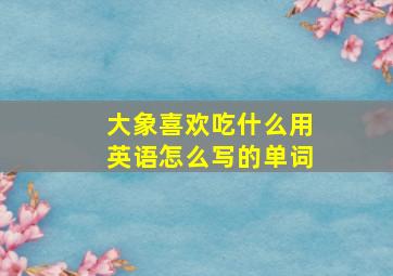 大象喜欢吃什么用英语怎么写的单词