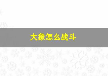 大象怎么战斗