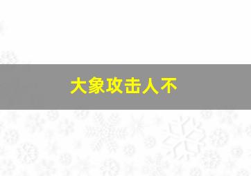 大象攻击人不