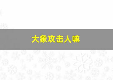 大象攻击人嘛