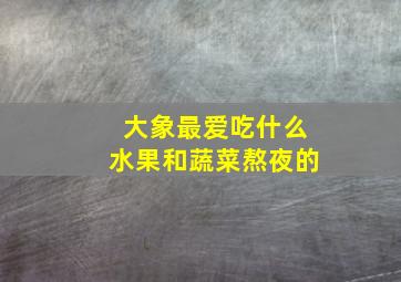 大象最爱吃什么水果和蔬菜熬夜的