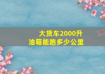 大货车2000升油箱能跑多少公里