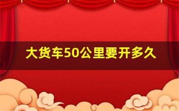 大货车50公里要开多久