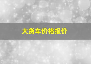 大货车价格报价