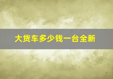 大货车多少钱一台全新