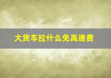 大货车拉什么免高速费