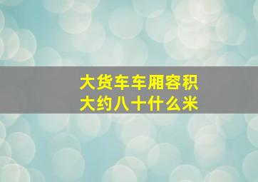 大货车车厢容积大约八十什么米