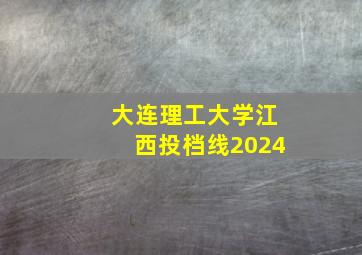 大连理工大学江西投档线2024