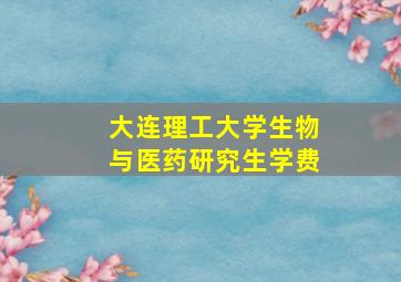 大连理工大学生物与医药研究生学费