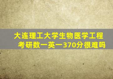 大连理工大学生物医学工程考研数一英一370分很难吗