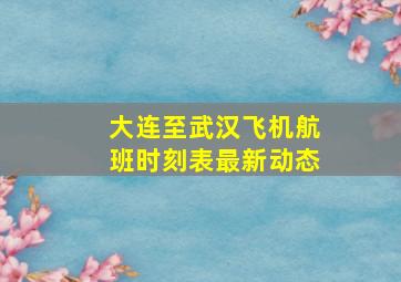 大连至武汉飞机航班时刻表最新动态