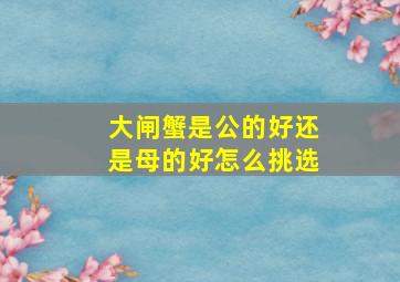 大闸蟹是公的好还是母的好怎么挑选