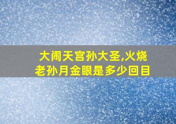 大闹天宫孙大圣,火烧老孙月金眼是多少回目