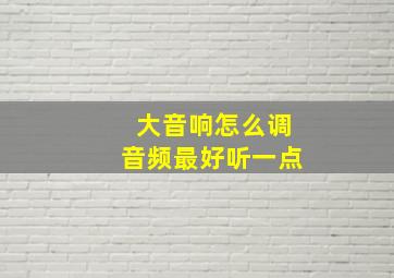 大音响怎么调音频最好听一点