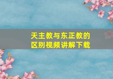 天主教与东正教的区别视频讲解下载