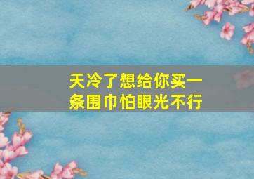 天冷了想给你买一条围巾怕眼光不行