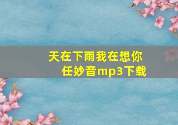 天在下雨我在想你任妙音mp3下载