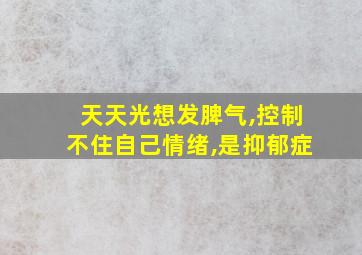 天天光想发脾气,控制不住自己情绪,是抑郁症