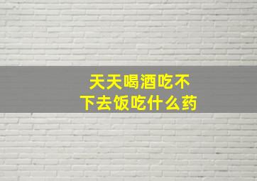 天天喝酒吃不下去饭吃什么药